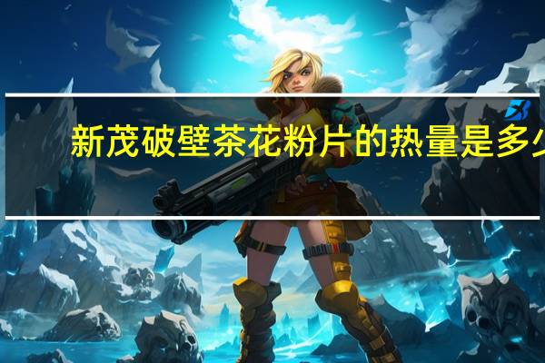 新茂 破壁茶花粉片的热量是多少