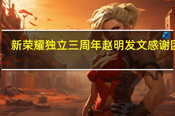 新荣耀独立三周年 赵明发文感谢团队：我们带走了最宝贵的资产