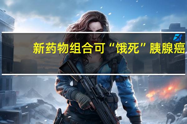 新药物组合可“饿死”胰腺癌