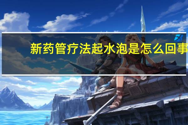 新药管疗法起水泡是怎么回事(新药管疗法)