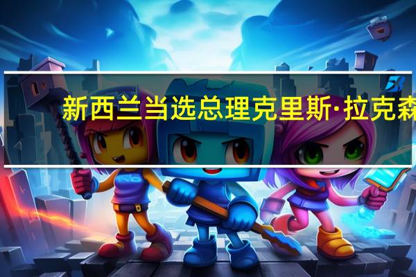 新西兰当选总理克里斯·拉克森：与澳大利亚总理阿尔巴内塞讨论了地区问题