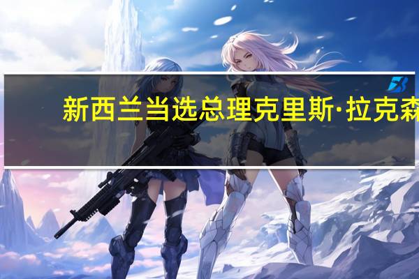 新西兰当选总理克里斯·拉克森：没有进行第二次选举的可能性