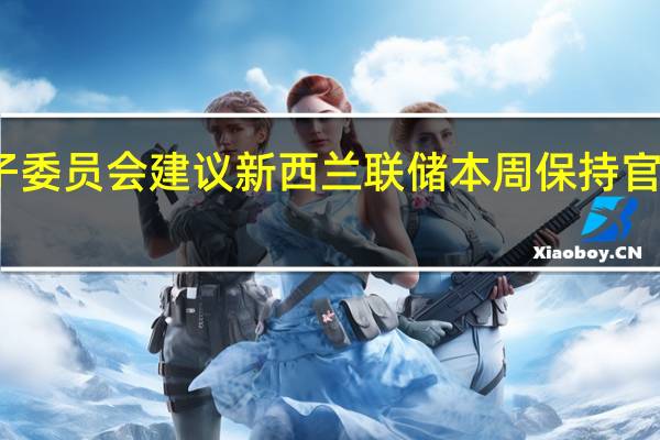 新西兰影子委员会建议新西兰联储本周保持官方现金利率（OCR）不变