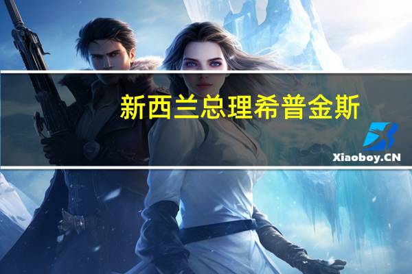 新西兰总理希普金斯：对国家的未来非常乐观经济正在好转政府专注于贸易多元化