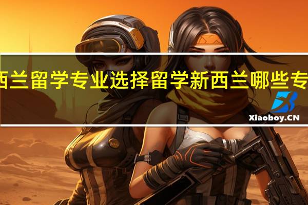 新西兰留学专业选择 留学新西兰哪些专业前景好