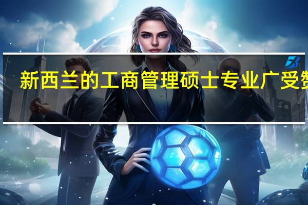 新西兰的工商管理硕士专业广受赞誉,去新西兰读工商管理选择哪个学校好