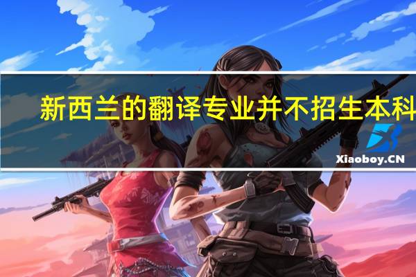 新西兰的翻译专业并不招生本科生,新西兰口译硕士专业排名怎么样