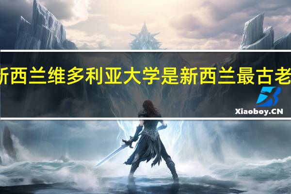 新西兰维多利亚大学是新西兰最古老的大学，该大学学术强项怎么样呢