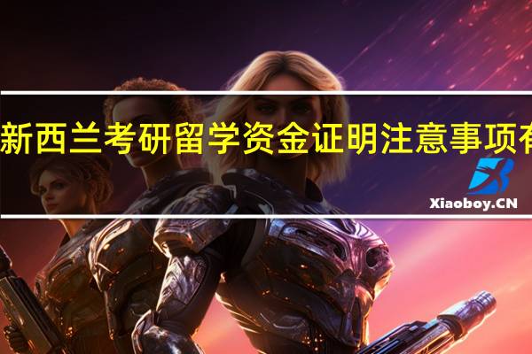 新西兰考研留学资金证明注意事项有哪些