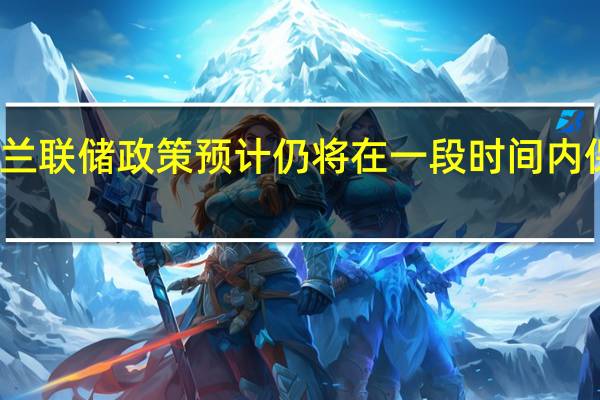 新西兰联储政策预计仍将在一段时间内保持限制性