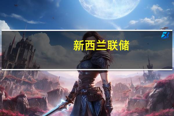新西兰联储：为了将CPI恢复到目标水平官方现金利率（OCR）需要保持限制性