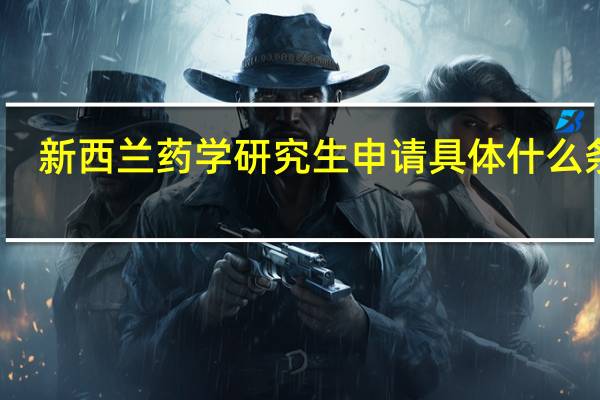 新西兰药学研究生申请具体什么条件