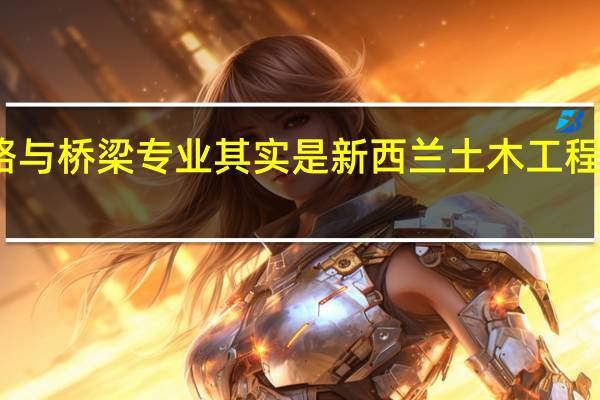 新西兰道路与桥梁专业其实是新西兰土木工程专业的一个分支，那该专业怎样