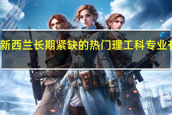 新西兰长期紧缺的热门理工科专业有哪些