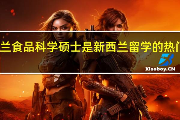 新西兰食品科学硕士是新西兰留学的热门专业之一，该怎么选择呢