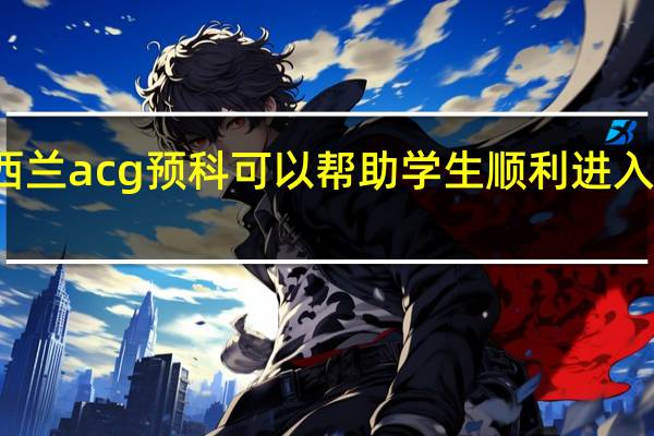 新西兰acg预科可以帮助学生顺利进入大学学习，预科课程有哪些