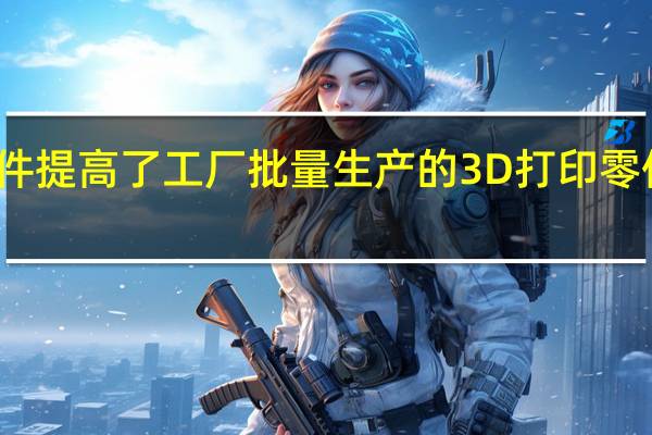 新软件提高了工厂批量生产的3D打印零件的准确性
