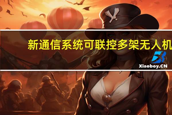 新通信系统可联控多架无人机