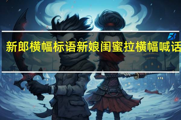 新郎横幅标语 新娘闺蜜拉横幅喊话新郎
