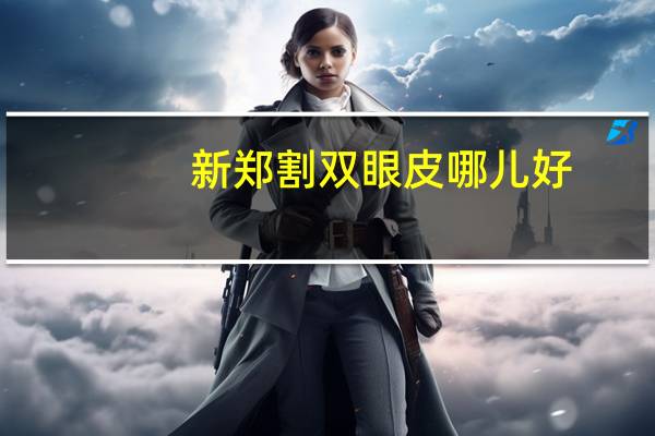 新郑割双眼皮哪儿好？郑州哪个医院双眼皮修复做的好