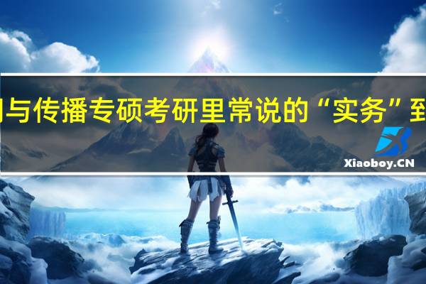 新闻与传播专硕考研里常说的“实务”到底指哪些