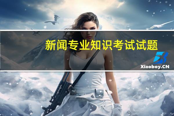 新闻专业知识考试试题(新闻专业)