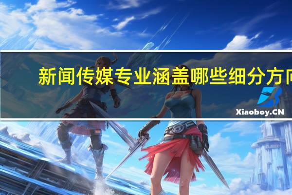 新闻传媒专业涵盖哪些细分方向