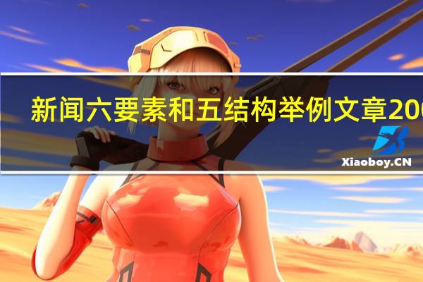 新闻六要素和五结构举例文章200字(新闻六要素和五结构)