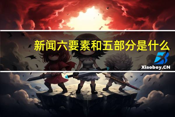 新闻六要素和五部分是什么（新闻六要素和五结构）