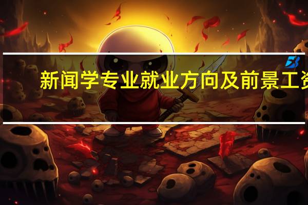新闻学专业就业方向及前景工资(新闻学专业就业方向及前景)