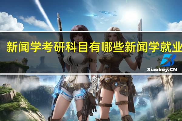 新闻学考研科目有哪些 新闻学就业方向