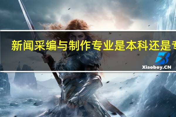 新闻采编与制作专业是本科还是专科