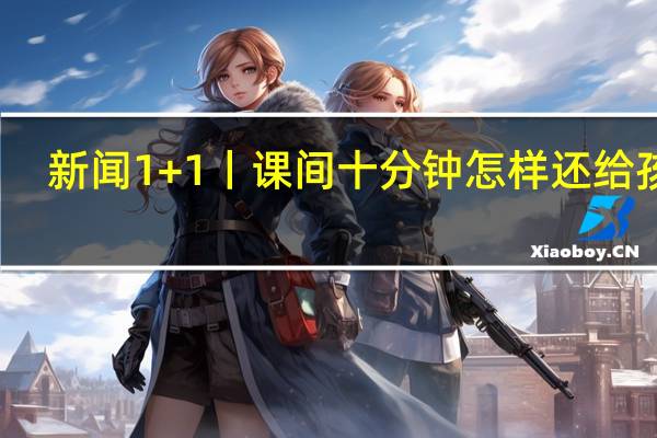 新闻1+1丨课间十分钟怎样还给孩子? 到底什么情况呢