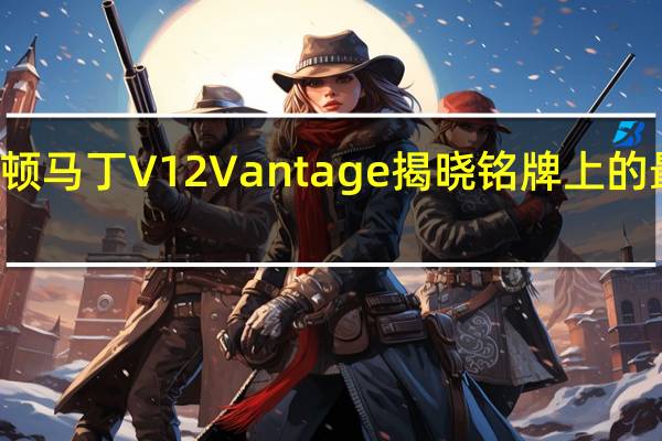 新阿斯顿马丁V12Vantage揭晓铭牌上的最后一个V12