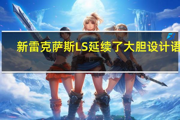 新雷克萨斯LS延续了大胆设计语言