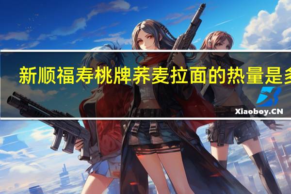 新顺福 寿桃牌荞麦拉面的热量是多少