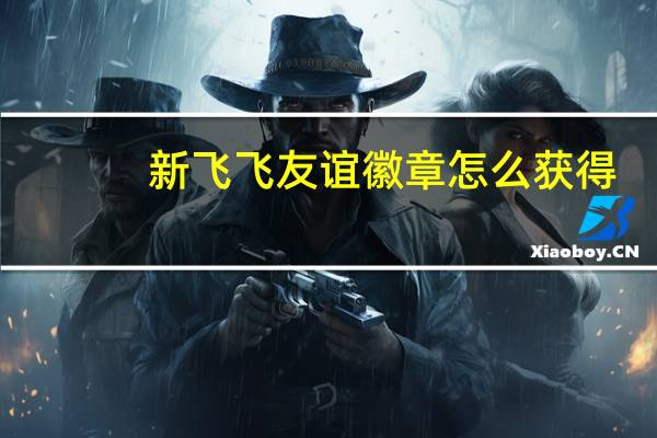 新飞飞友谊徽章怎么获得（《新飞飞》家族徽章任务）