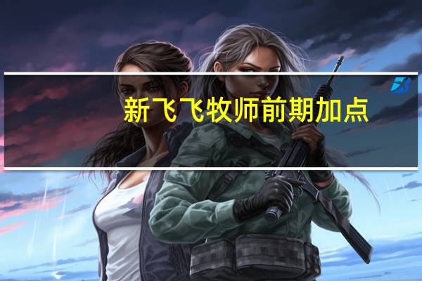 新飞飞牧师前期加点（《新飞飞》新飞飞牧师加点技巧攻略）