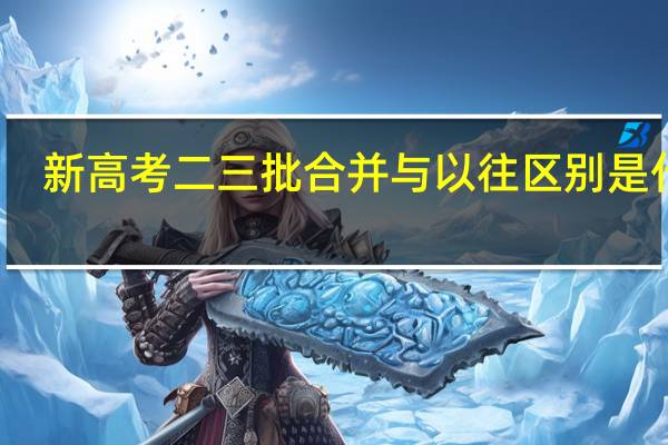 新高考二三批合并与以往区别是什么