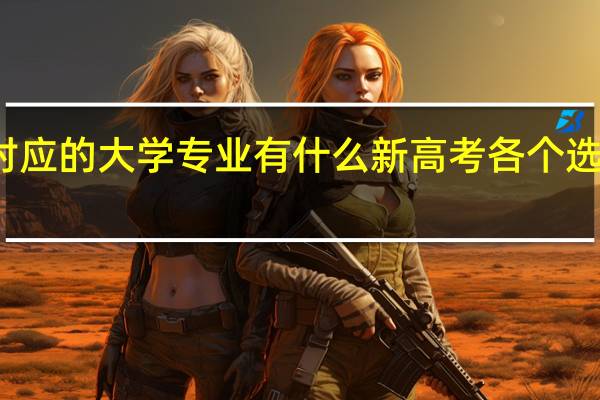 新高考各个选科对应的大学专业有什么 新高考各个选科对应的大学专业介绍