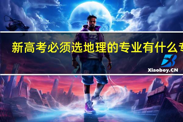 新高考必须选地理的专业 有什么专业