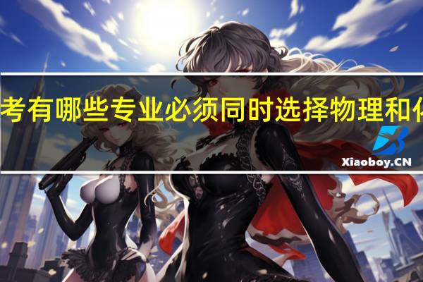 新高考有哪些专业必须同时选择物理和化学的专业