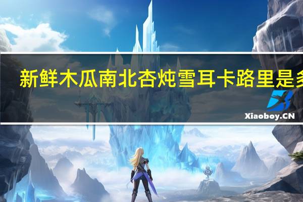 新鲜木瓜南北杏炖雪耳卡路里是多少