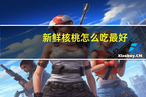 新鲜核桃怎么吃最好