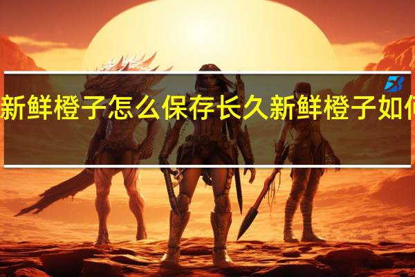 新鲜橙子怎么保存长久 新鲜橙子如何保存