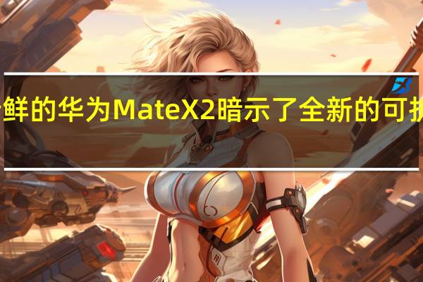 新鲜的华为MateX2暗示了全新的可折叠体验
