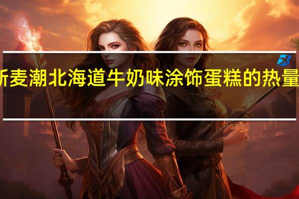 新麦潮 北海道牛奶味涂饰蛋糕的热量是多少