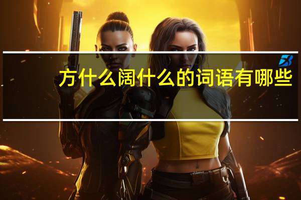 方什么阔什么的词语有哪些?
