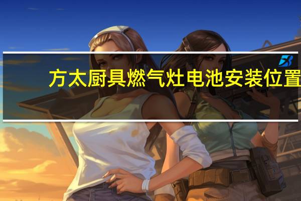 方太厨具燃气灶电池安装位置（方太 厨具品牌）