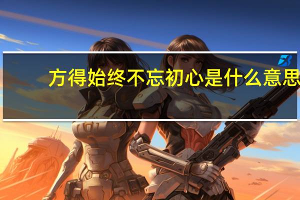 方得始终 不忘初心是什么意思（请问方得始终是什么意思）